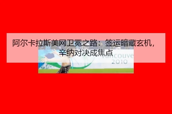 阿尔卡拉斯美网卫冕之路：签运暗藏玄机，辛纳对决成焦点