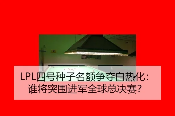 LPL四号种子名额争夺白热化：谁将突围进军全球总决赛？