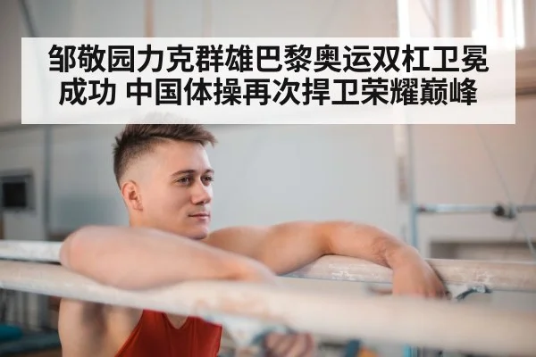 邹敬园力克群雄巴黎奥运双杠卫冕成功 中国体操再次捍卫荣耀巅峰
