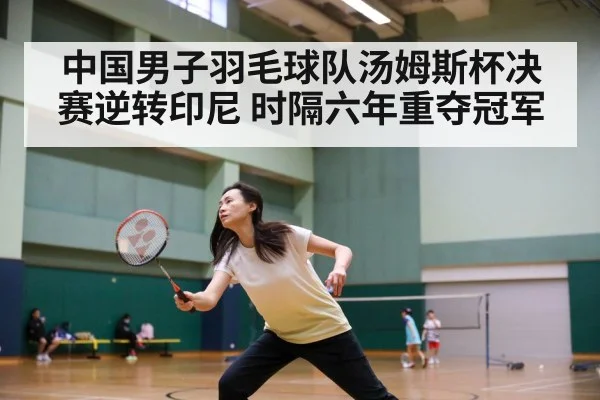中国男子羽毛球队汤姆斯杯决赛逆转印尼 时隔六年重夺冠军